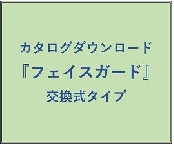 カタログダウンロード：『フェイスガード』交換式タイプ